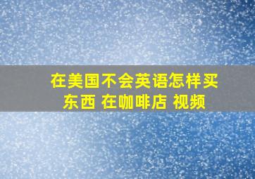 在美国不会英语怎样买东西 在咖啡店 视频